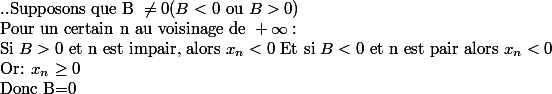 \text{..Supposons que B }\neq 0 (B<0 \text{ ou }B>0)\\\text{Pour un certain n au voisinage de }+\infty:\\\text{Si } B>0 \text{ et n est impair, alors }x_n<0 \text{ Et si } B<0 \text{ et n est pair alors } x_n<0 \\\text{Or: } x_n\geq 0 \\\text{Donc B=0}